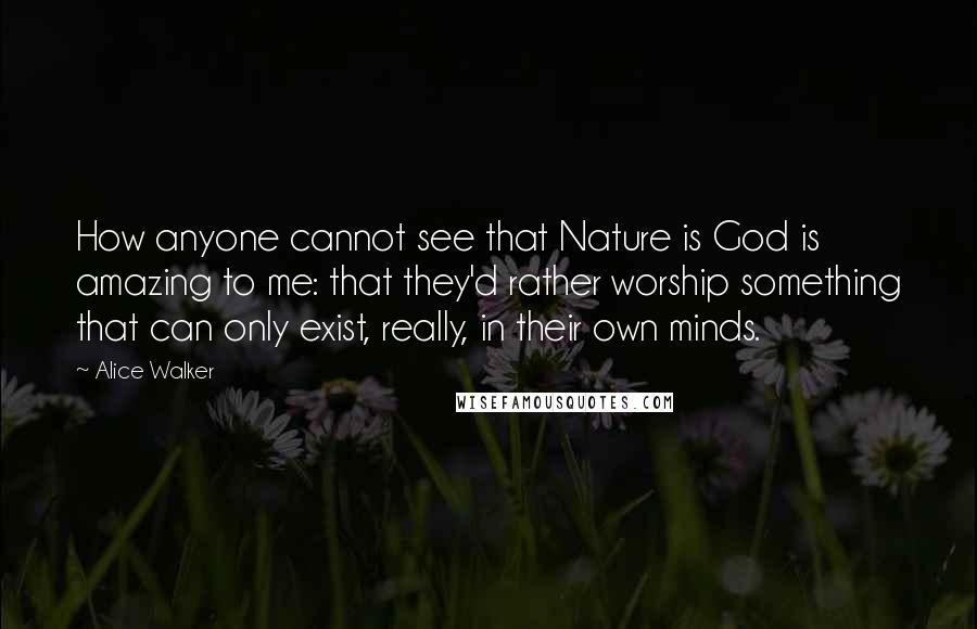 Alice Walker Quotes: How anyone cannot see that Nature is God is amazing to me: that they'd rather worship something that can only exist, really, in their own minds.