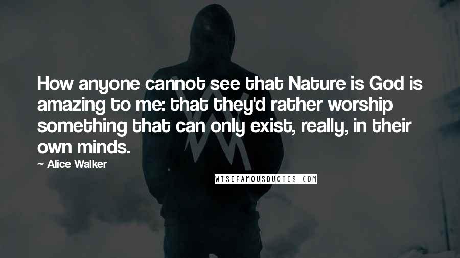 Alice Walker Quotes: How anyone cannot see that Nature is God is amazing to me: that they'd rather worship something that can only exist, really, in their own minds.