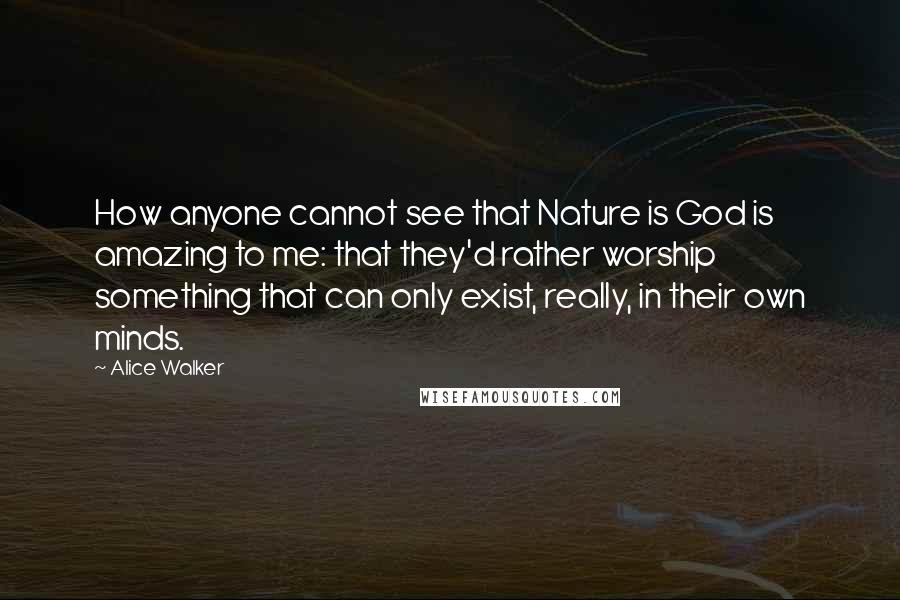 Alice Walker Quotes: How anyone cannot see that Nature is God is amazing to me: that they'd rather worship something that can only exist, really, in their own minds.