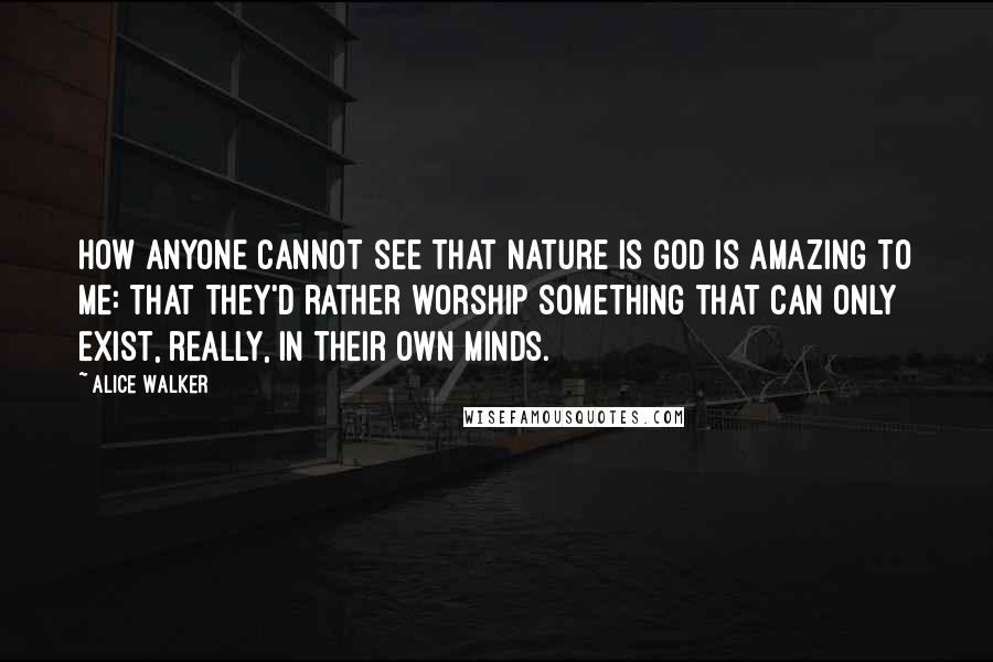 Alice Walker Quotes: How anyone cannot see that Nature is God is amazing to me: that they'd rather worship something that can only exist, really, in their own minds.