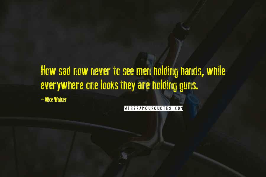 Alice Walker Quotes: How sad now never to see men holding hands, while everywhere one looks they are holding guns.