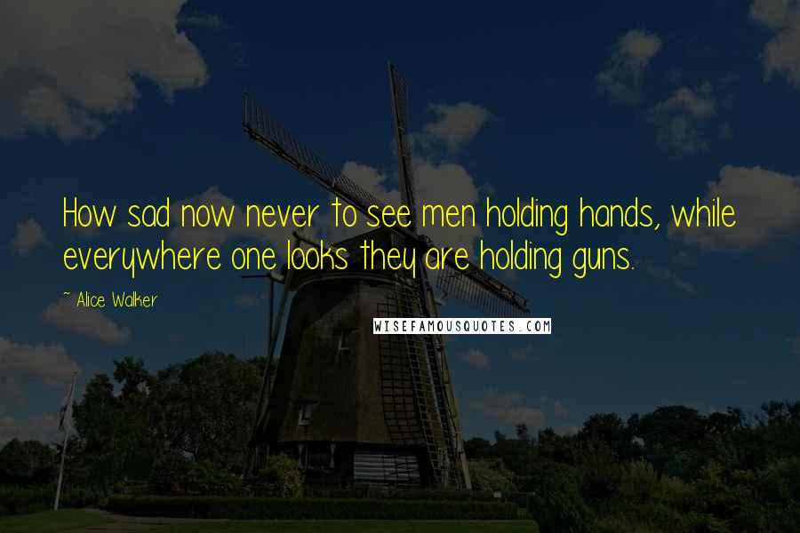 Alice Walker Quotes: How sad now never to see men holding hands, while everywhere one looks they are holding guns.