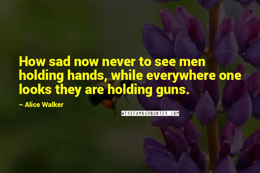 Alice Walker Quotes: How sad now never to see men holding hands, while everywhere one looks they are holding guns.
