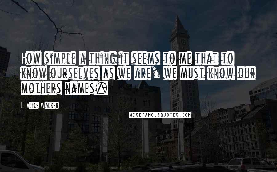 Alice Walker Quotes: How simple a thing it seems to me that to know ourselves as we are, we must know our mothers names.