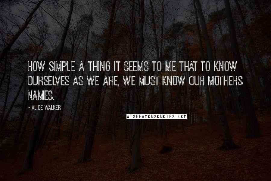 Alice Walker Quotes: How simple a thing it seems to me that to know ourselves as we are, we must know our mothers names.