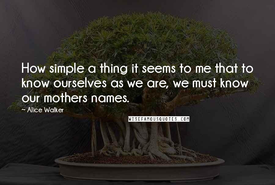 Alice Walker Quotes: How simple a thing it seems to me that to know ourselves as we are, we must know our mothers names.