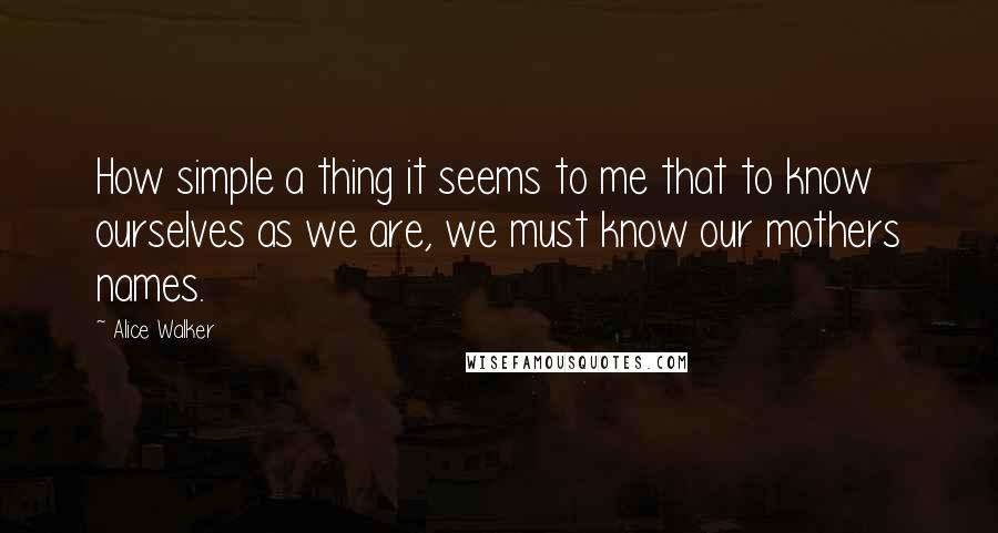 Alice Walker Quotes: How simple a thing it seems to me that to know ourselves as we are, we must know our mothers names.