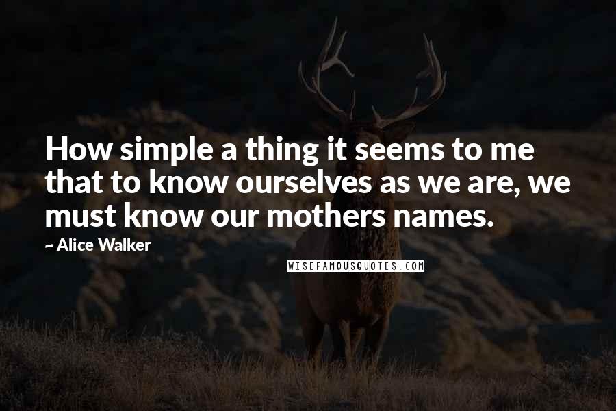 Alice Walker Quotes: How simple a thing it seems to me that to know ourselves as we are, we must know our mothers names.