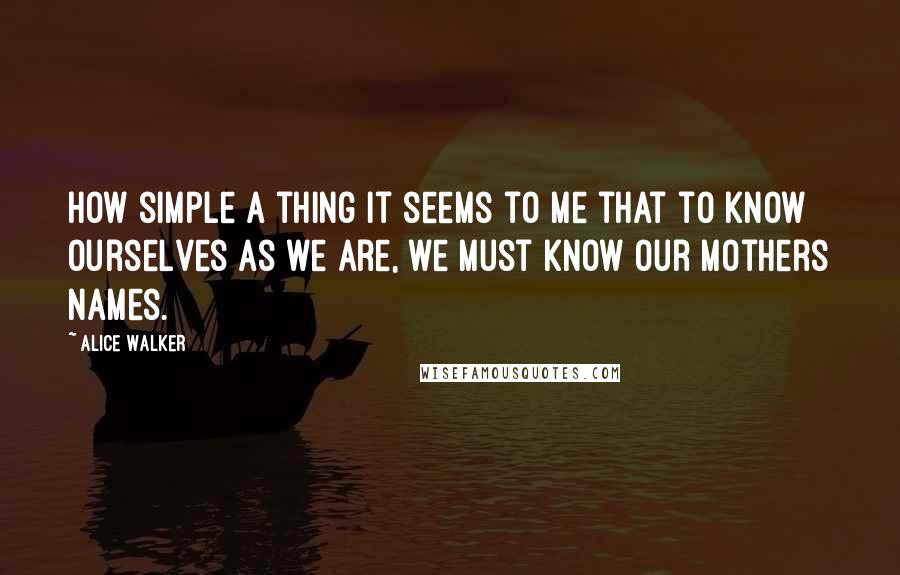 Alice Walker Quotes: How simple a thing it seems to me that to know ourselves as we are, we must know our mothers names.