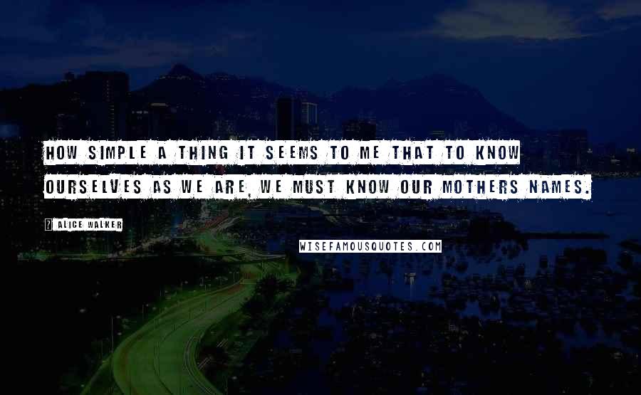 Alice Walker Quotes: How simple a thing it seems to me that to know ourselves as we are, we must know our mothers names.