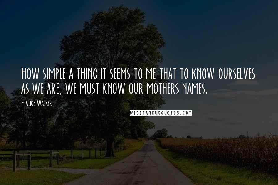 Alice Walker Quotes: How simple a thing it seems to me that to know ourselves as we are, we must know our mothers names.