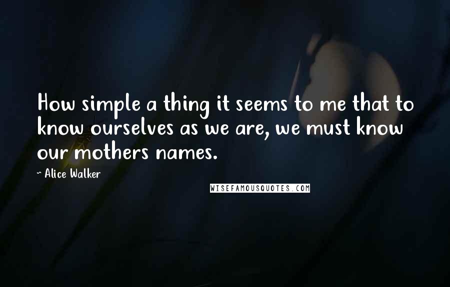 Alice Walker Quotes: How simple a thing it seems to me that to know ourselves as we are, we must know our mothers names.