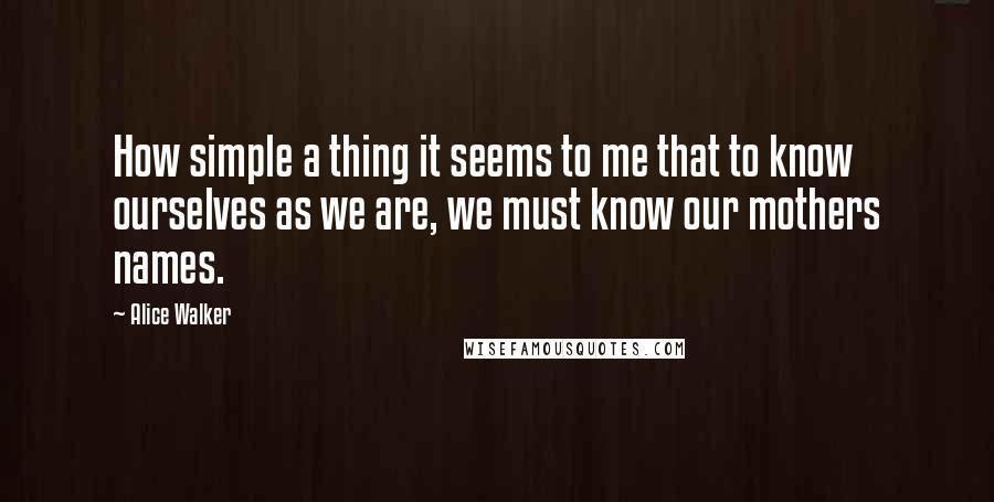 Alice Walker Quotes: How simple a thing it seems to me that to know ourselves as we are, we must know our mothers names.