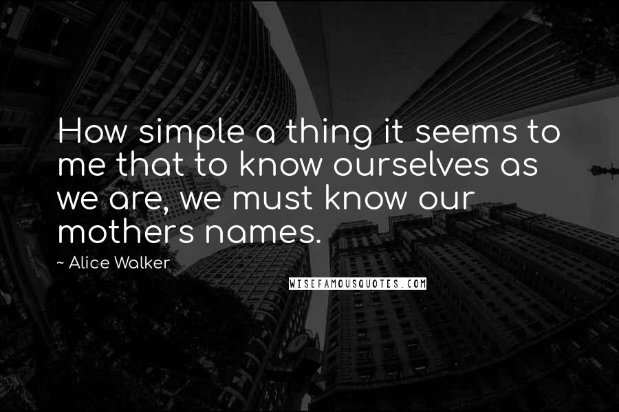 Alice Walker Quotes: How simple a thing it seems to me that to know ourselves as we are, we must know our mothers names.