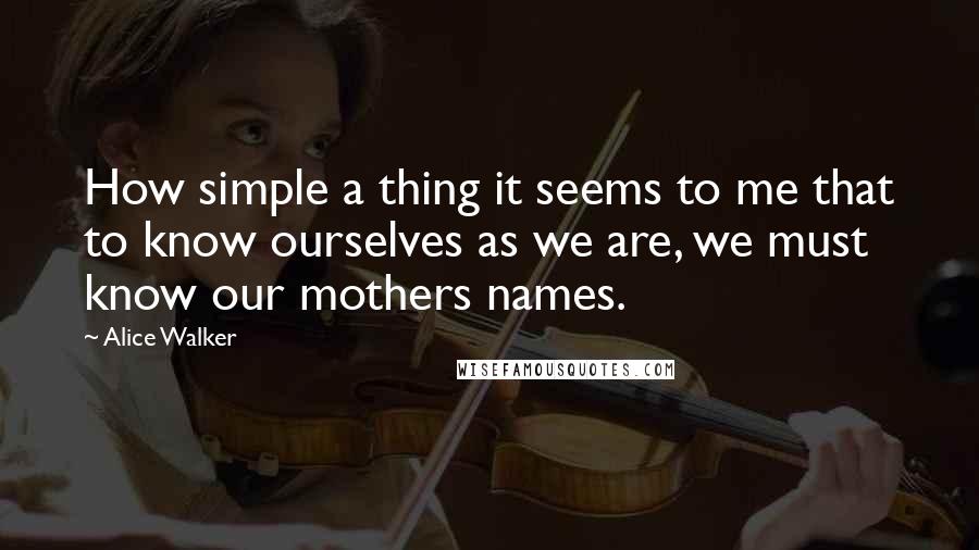 Alice Walker Quotes: How simple a thing it seems to me that to know ourselves as we are, we must know our mothers names.