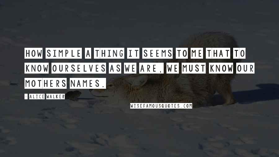 Alice Walker Quotes: How simple a thing it seems to me that to know ourselves as we are, we must know our mothers names.