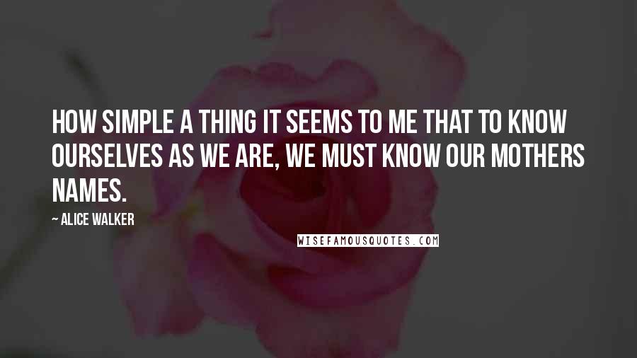 Alice Walker Quotes: How simple a thing it seems to me that to know ourselves as we are, we must know our mothers names.