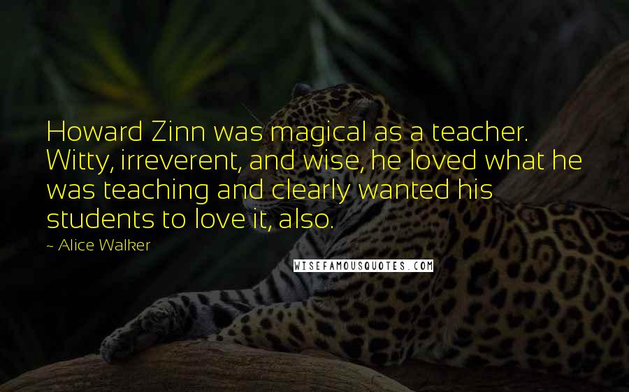 Alice Walker Quotes: Howard Zinn was magical as a teacher. Witty, irreverent, and wise, he loved what he was teaching and clearly wanted his students to love it, also.