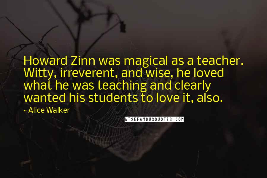 Alice Walker Quotes: Howard Zinn was magical as a teacher. Witty, irreverent, and wise, he loved what he was teaching and clearly wanted his students to love it, also.