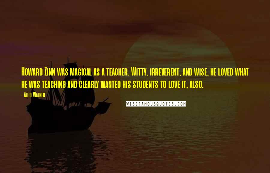 Alice Walker Quotes: Howard Zinn was magical as a teacher. Witty, irreverent, and wise, he loved what he was teaching and clearly wanted his students to love it, also.