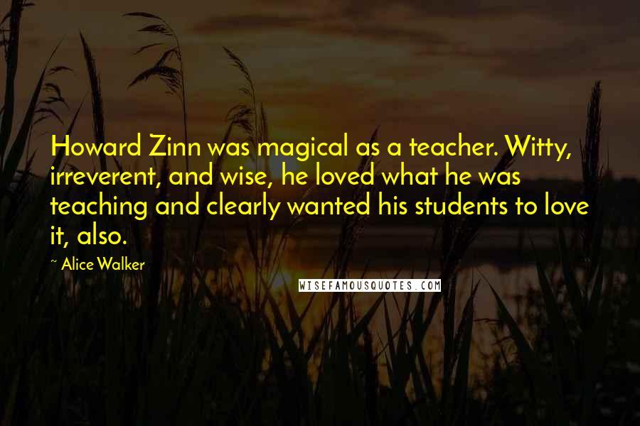 Alice Walker Quotes: Howard Zinn was magical as a teacher. Witty, irreverent, and wise, he loved what he was teaching and clearly wanted his students to love it, also.