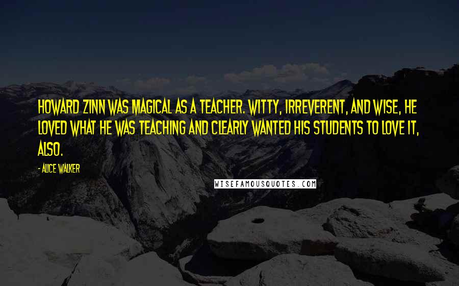 Alice Walker Quotes: Howard Zinn was magical as a teacher. Witty, irreverent, and wise, he loved what he was teaching and clearly wanted his students to love it, also.