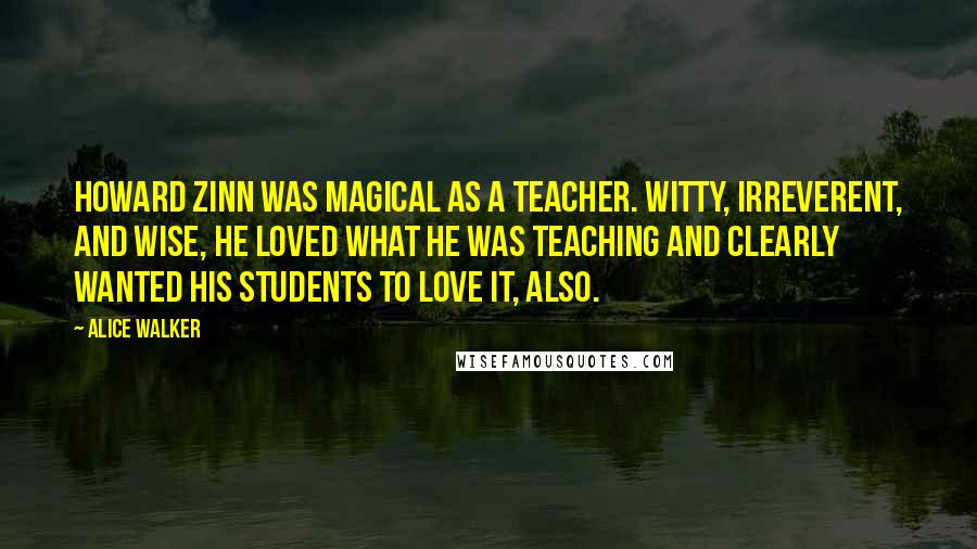 Alice Walker Quotes: Howard Zinn was magical as a teacher. Witty, irreverent, and wise, he loved what he was teaching and clearly wanted his students to love it, also.