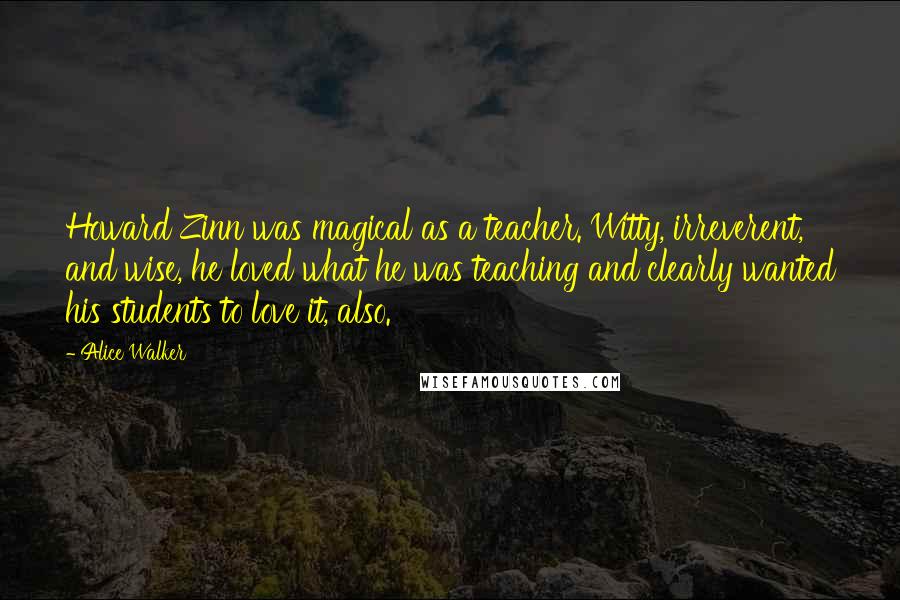 Alice Walker Quotes: Howard Zinn was magical as a teacher. Witty, irreverent, and wise, he loved what he was teaching and clearly wanted his students to love it, also.