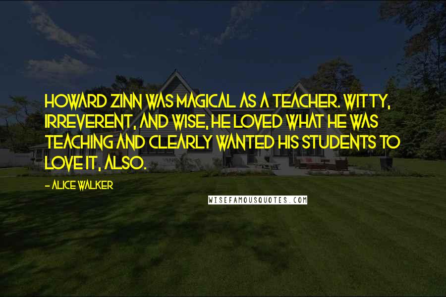 Alice Walker Quotes: Howard Zinn was magical as a teacher. Witty, irreverent, and wise, he loved what he was teaching and clearly wanted his students to love it, also.