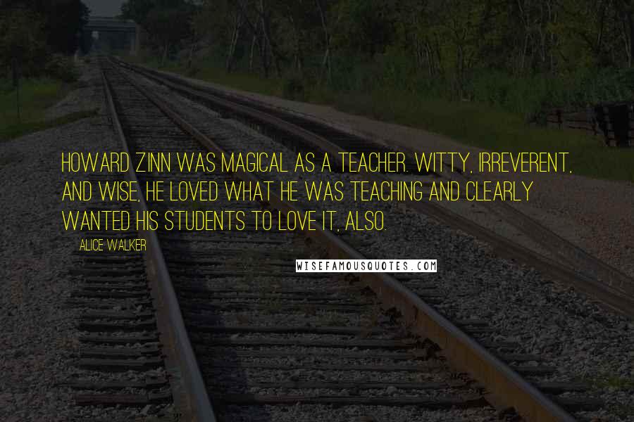 Alice Walker Quotes: Howard Zinn was magical as a teacher. Witty, irreverent, and wise, he loved what he was teaching and clearly wanted his students to love it, also.