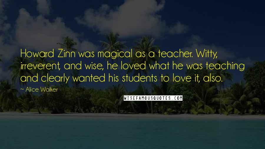 Alice Walker Quotes: Howard Zinn was magical as a teacher. Witty, irreverent, and wise, he loved what he was teaching and clearly wanted his students to love it, also.