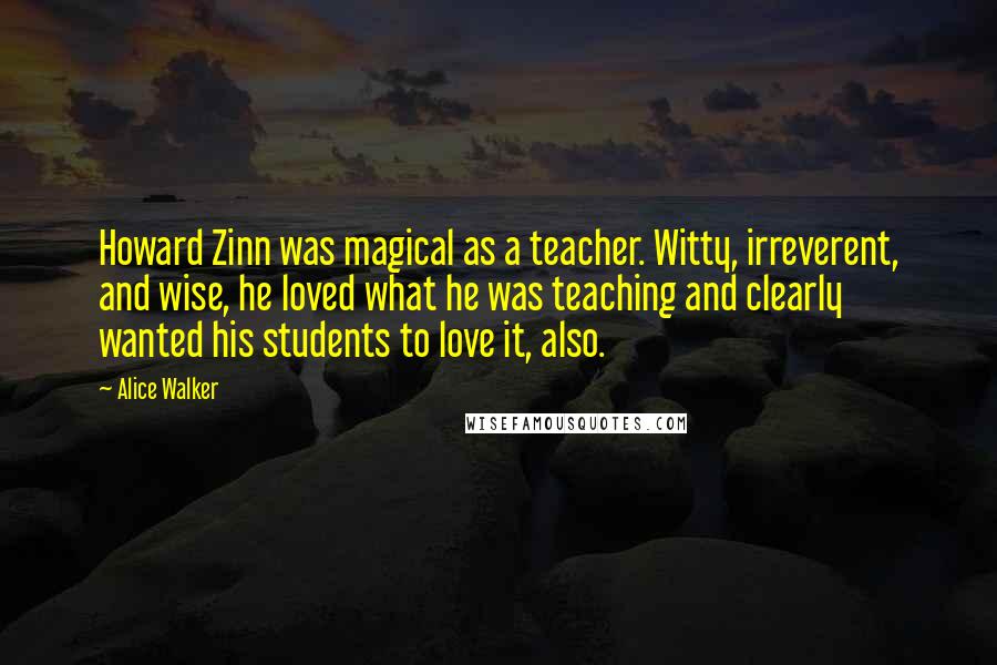 Alice Walker Quotes: Howard Zinn was magical as a teacher. Witty, irreverent, and wise, he loved what he was teaching and clearly wanted his students to love it, also.