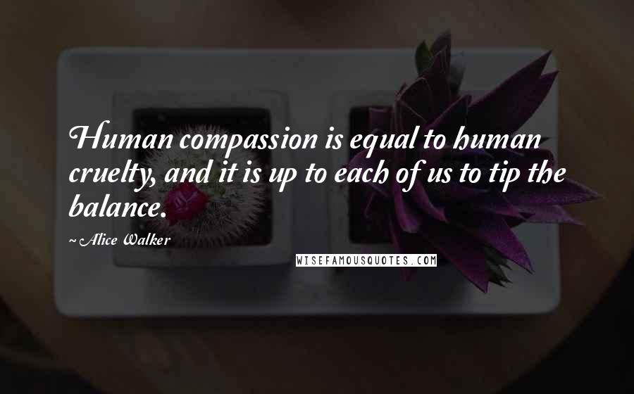 Alice Walker Quotes: Human compassion is equal to human cruelty, and it is up to each of us to tip the balance.
