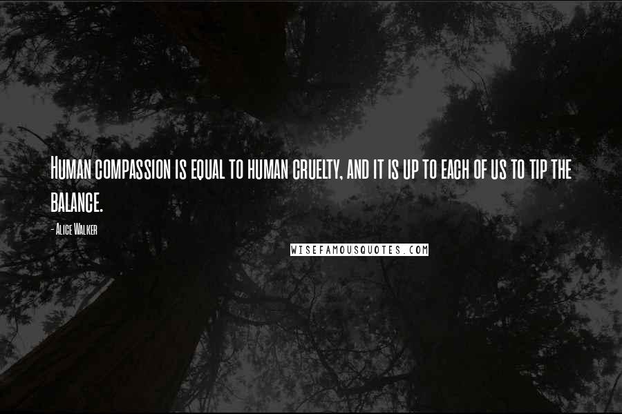 Alice Walker Quotes: Human compassion is equal to human cruelty, and it is up to each of us to tip the balance.