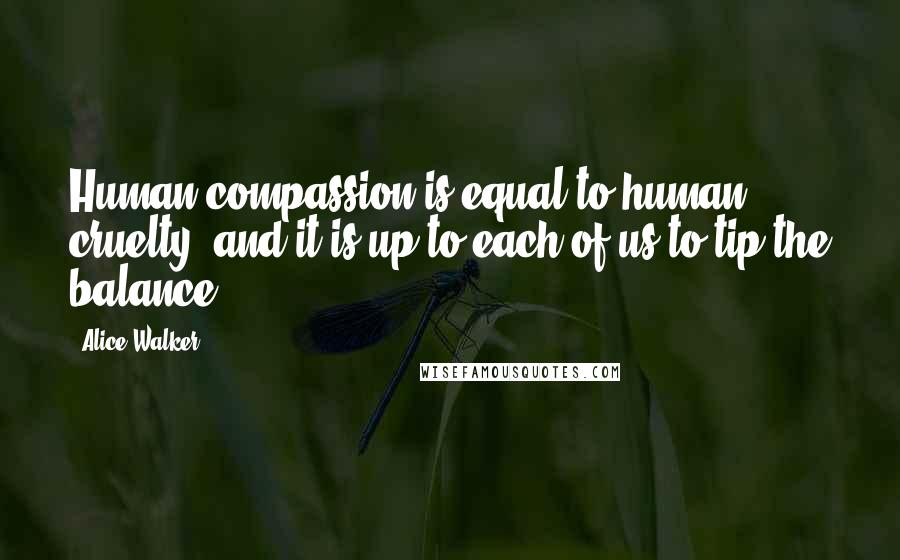 Alice Walker Quotes: Human compassion is equal to human cruelty, and it is up to each of us to tip the balance.