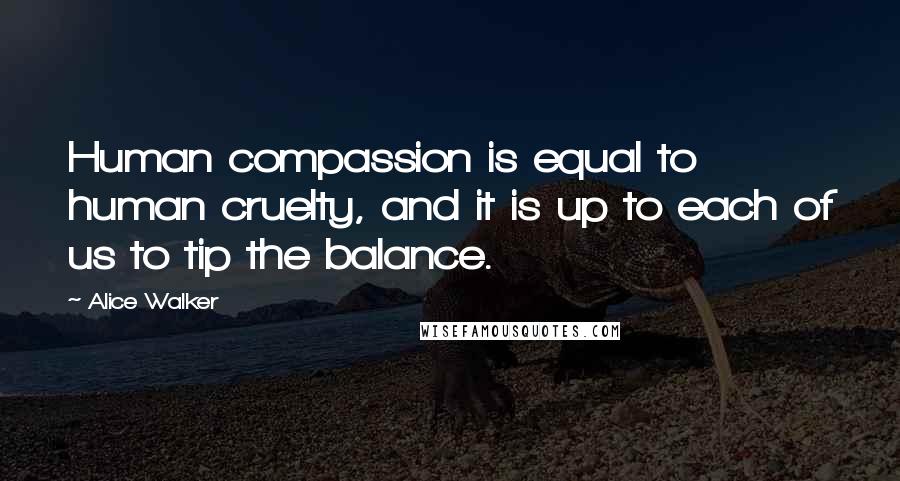 Alice Walker Quotes: Human compassion is equal to human cruelty, and it is up to each of us to tip the balance.