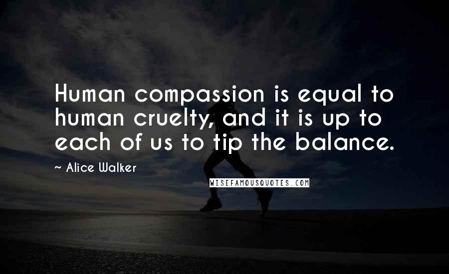Alice Walker Quotes: Human compassion is equal to human cruelty, and it is up to each of us to tip the balance.