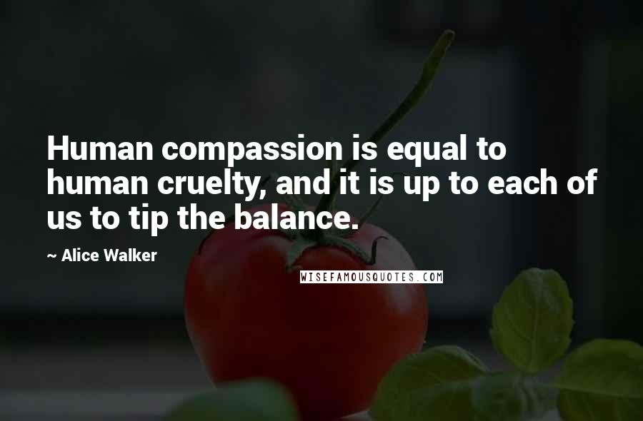 Alice Walker Quotes: Human compassion is equal to human cruelty, and it is up to each of us to tip the balance.