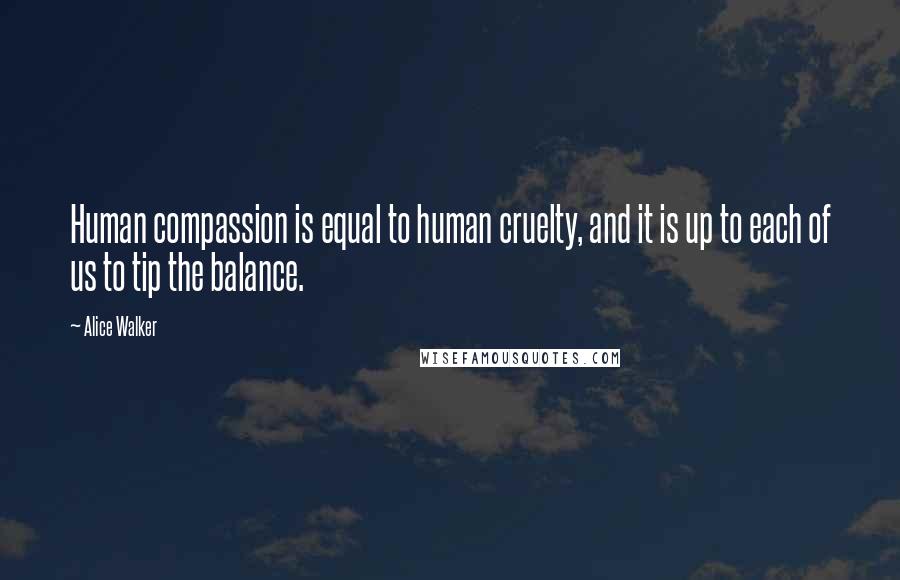 Alice Walker Quotes: Human compassion is equal to human cruelty, and it is up to each of us to tip the balance.