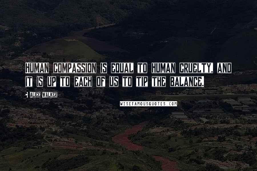 Alice Walker Quotes: Human compassion is equal to human cruelty, and it is up to each of us to tip the balance.