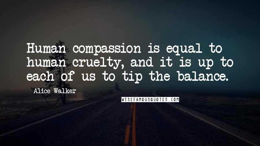 Alice Walker Quotes: Human compassion is equal to human cruelty, and it is up to each of us to tip the balance.