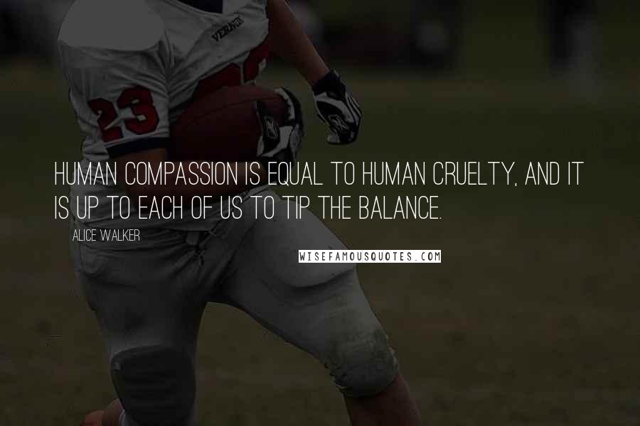 Alice Walker Quotes: Human compassion is equal to human cruelty, and it is up to each of us to tip the balance.