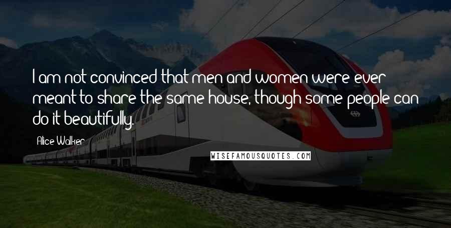 Alice Walker Quotes: I am not convinced that men and women were ever meant to share the same house, though some people can do it beautifully.