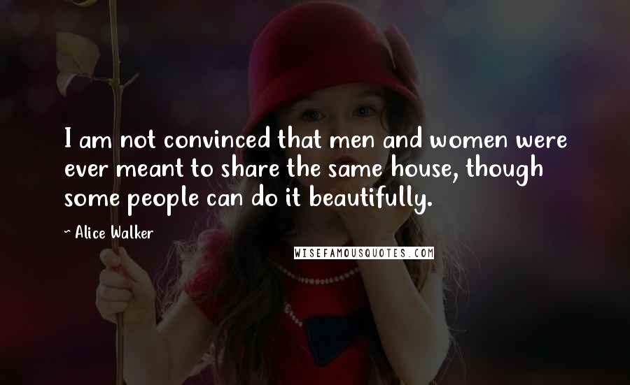 Alice Walker Quotes: I am not convinced that men and women were ever meant to share the same house, though some people can do it beautifully.