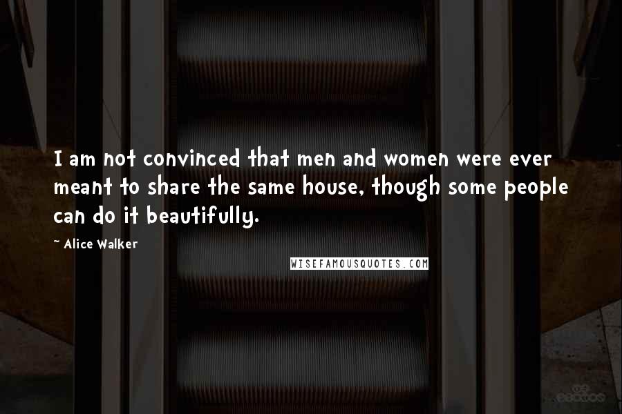 Alice Walker Quotes: I am not convinced that men and women were ever meant to share the same house, though some people can do it beautifully.