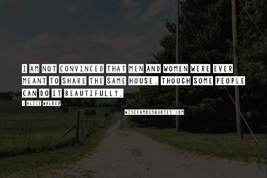 Alice Walker Quotes: I am not convinced that men and women were ever meant to share the same house, though some people can do it beautifully.