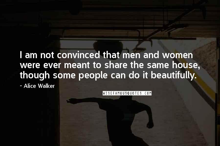 Alice Walker Quotes: I am not convinced that men and women were ever meant to share the same house, though some people can do it beautifully.