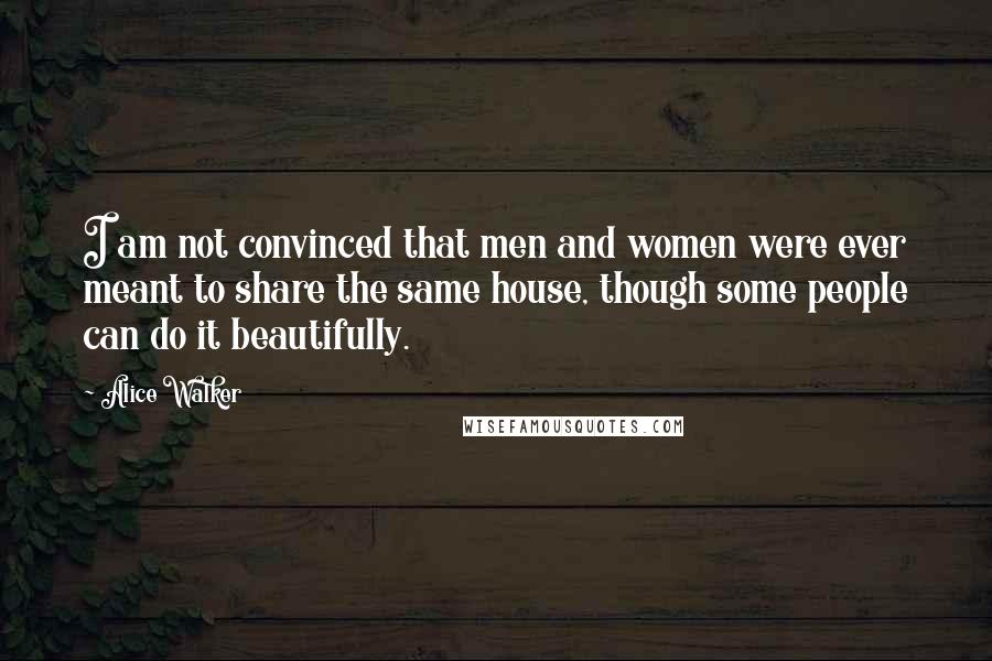 Alice Walker Quotes: I am not convinced that men and women were ever meant to share the same house, though some people can do it beautifully.