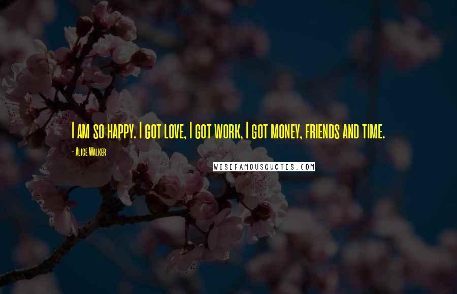 Alice Walker Quotes: I am so happy. I got love, I got work, I got money, friends and time.