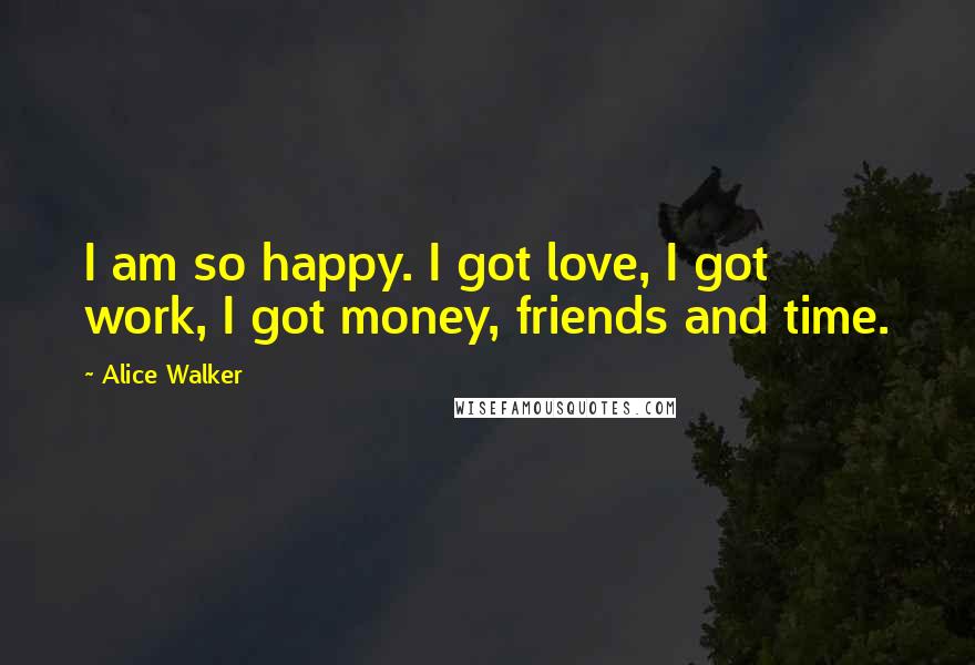 Alice Walker Quotes: I am so happy. I got love, I got work, I got money, friends and time.